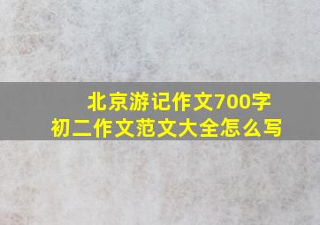 北京游记作文700字初二作文范文大全怎么写