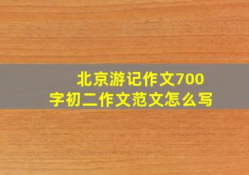 北京游记作文700字初二作文范文怎么写