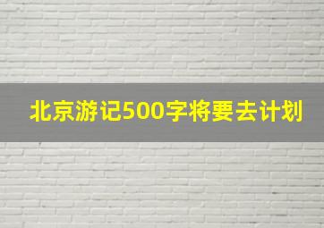 北京游记500字将要去计划