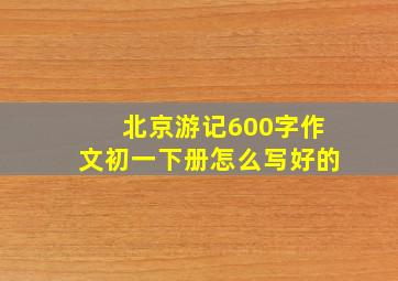 北京游记600字作文初一下册怎么写好的