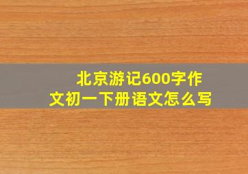 北京游记600字作文初一下册语文怎么写