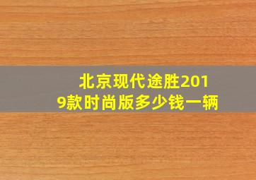 北京现代途胜2019款时尚版多少钱一辆