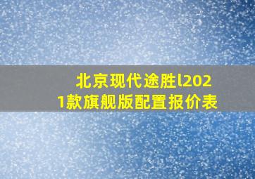 北京现代途胜l2021款旗舰版配置报价表