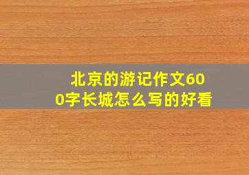 北京的游记作文600字长城怎么写的好看