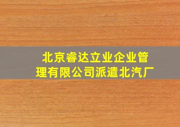 北京睿达立业企业管理有限公司派遣北汽厂