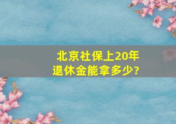 北京社保上20年退休金能拿多少?