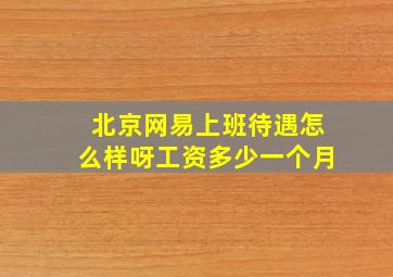 北京网易上班待遇怎么样呀工资多少一个月