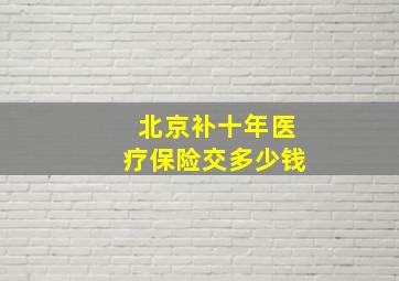 北京补十年医疗保险交多少钱