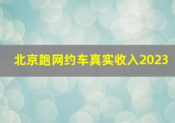 北京跑网约车真实收入2023