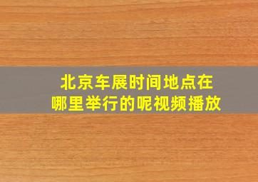 北京车展时间地点在哪里举行的呢视频播放