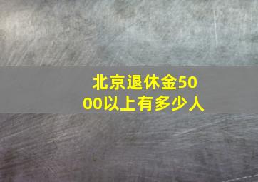 北京退休金5000以上有多少人