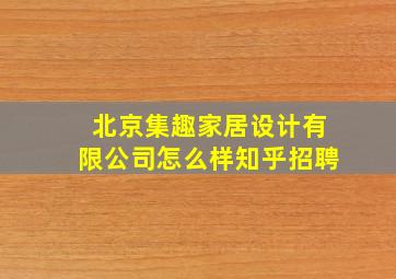 北京集趣家居设计有限公司怎么样知乎招聘