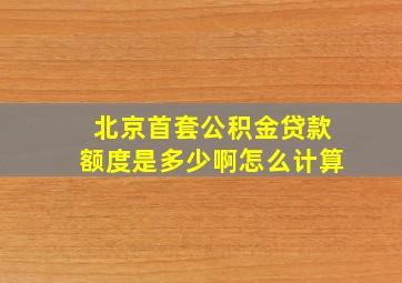 北京首套公积金贷款额度是多少啊怎么计算