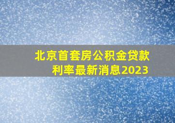 北京首套房公积金贷款利率最新消息2023