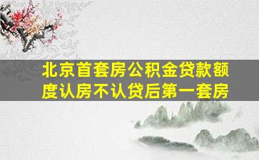 北京首套房公积金贷款额度认房不认贷后第一套房