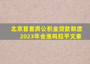 北京首套房公积金贷款额度2023年会涨吗知乎文章