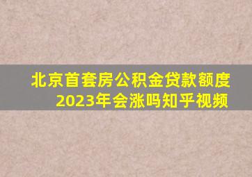 北京首套房公积金贷款额度2023年会涨吗知乎视频