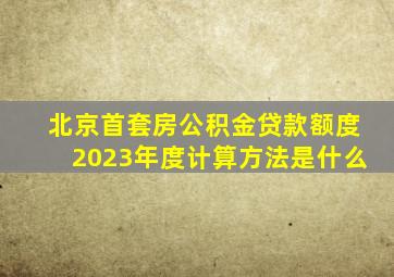 北京首套房公积金贷款额度2023年度计算方法是什么