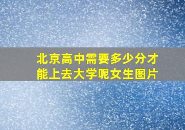 北京高中需要多少分才能上去大学呢女生图片