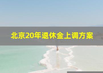 北京20年退休金上调方案