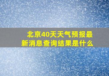 北京40天天气预报最新消息查询结果是什么