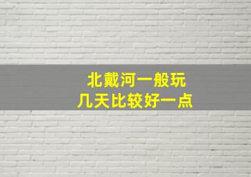 北戴河一般玩几天比较好一点