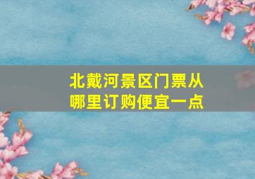 北戴河景区门票从哪里订购便宜一点