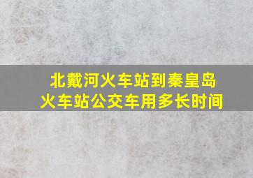 北戴河火车站到秦皇岛火车站公交车用多长时间