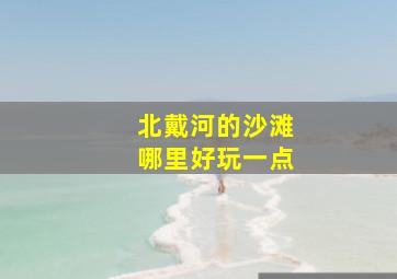 北戴河的沙滩哪里好玩一点