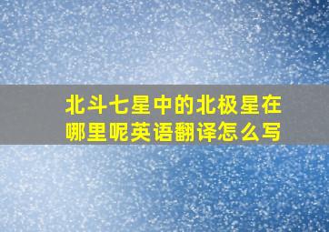 北斗七星中的北极星在哪里呢英语翻译怎么写