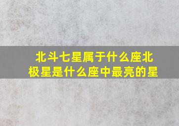 北斗七星属于什么座北极星是什么座中最亮的星