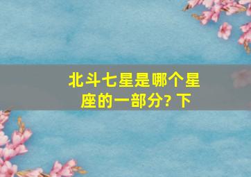 北斗七星是哪个星座的一部分? 下