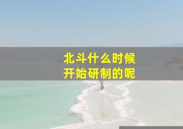 北斗什么时候开始研制的呢