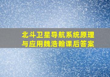 北斗卫星导航系统原理与应用魏浩翰课后答案