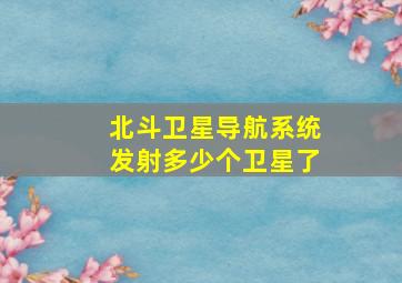 北斗卫星导航系统发射多少个卫星了