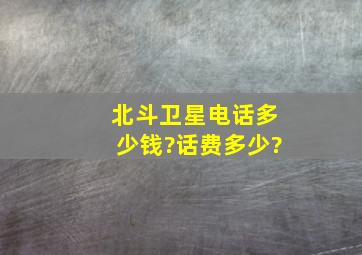 北斗卫星电话多少钱?话费多少?