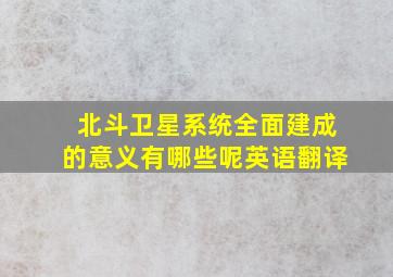 北斗卫星系统全面建成的意义有哪些呢英语翻译