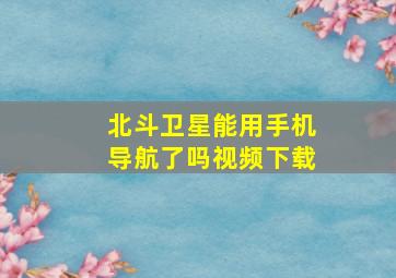 北斗卫星能用手机导航了吗视频下载