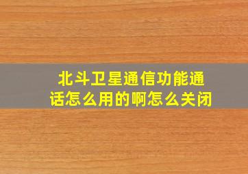 北斗卫星通信功能通话怎么用的啊怎么关闭