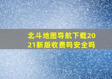 北斗地图导航下载2021新版收费吗安全吗