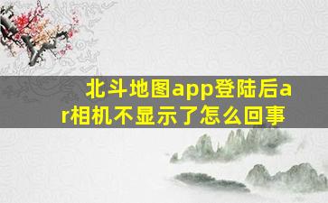 北斗地图app登陆后ar相机不显示了怎么回事