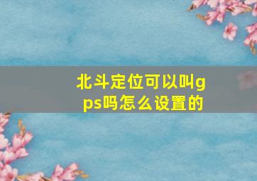 北斗定位可以叫gps吗怎么设置的