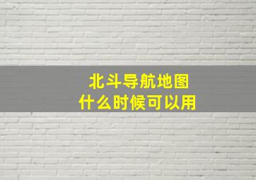 北斗导航地图什么时候可以用