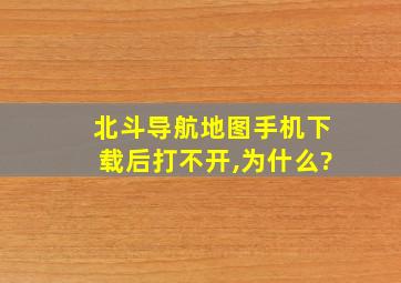 北斗导航地图手机下载后打不开,为什么?