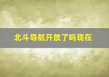 北斗导航开放了吗现在