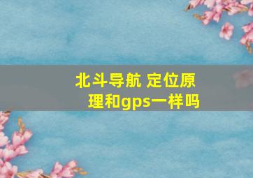 北斗导航 定位原理和gps一样吗