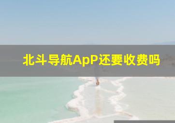 北斗导航ApP还要收费吗