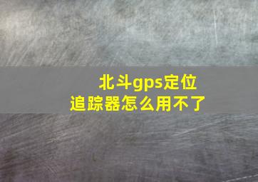 北斗gps定位追踪器怎么用不了