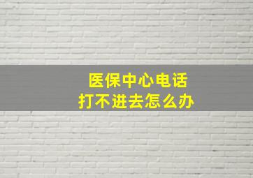 医保中心电话打不进去怎么办