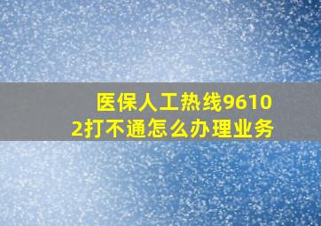 医保人工热线96102打不通怎么办理业务